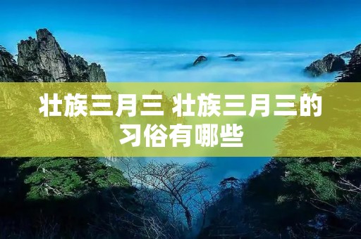 壮族三月三 壮族三月三的习俗有哪些 壮族三月三 壮族三月三的习俗有哪些