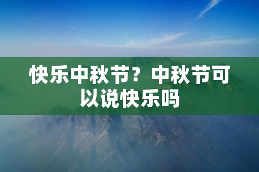 快乐中秋节？中秋节可以说快乐吗