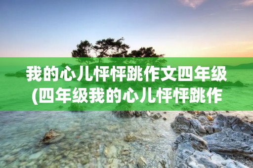 我的心儿怦怦跳作文四年级(四年级我的心儿怦怦跳作文400字)