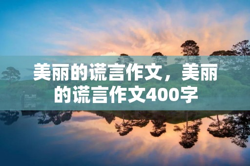 美丽的谎言作文，美丽的谎言作文400字