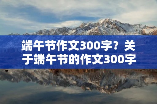 端午节作文300字？关于端午节的作文300字以上!