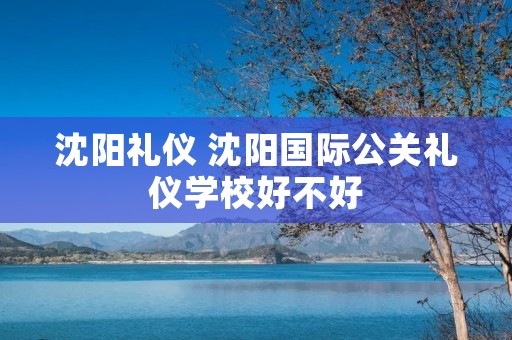 沈阳礼仪 沈阳国际公关礼仪学校好不好 沈阳礼仪 沈阳国际公关礼仪学校好不好