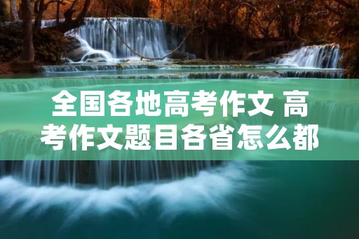 全国各地高考作文 高考作文题目各省怎么都不一样