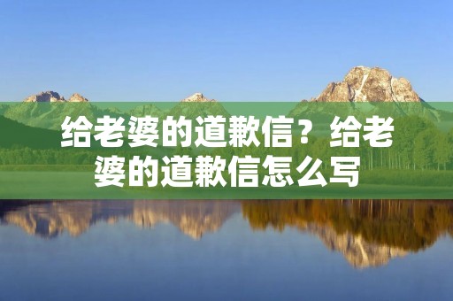 给老婆的道歉信?给老婆的道歉信怎么写 给老婆的道歉信?给老婆的道歉信怎么写