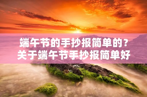 端午节的手抄报简单的?关于端午节手抄报简单好看10张 端午节的手抄报简单的?关于端午节手抄报简单好看10张
