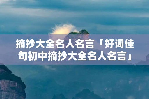 摘抄大全名人名言「好词佳句初中摘抄大全名人名言」