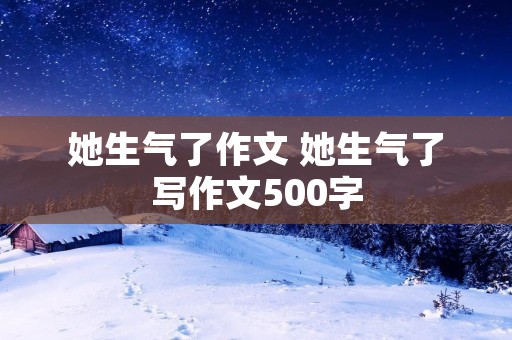 她生气了作文 她生气了写作文500字