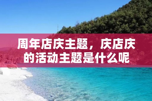 周年店庆主题,庆店庆的活动主题是什么呢
