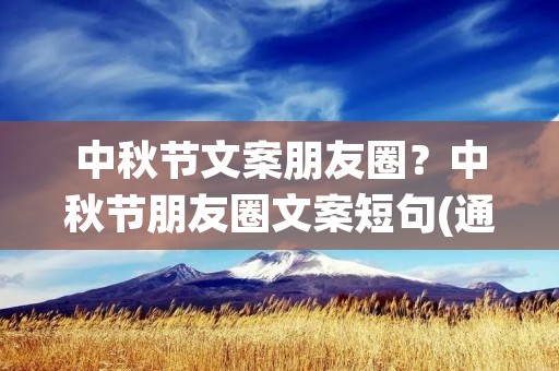 中秋节文案朋友圈？中秋节朋友圈文案短句(通用88句)
