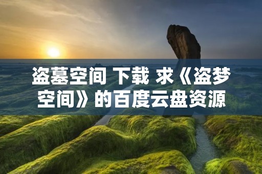 盗墓空间 下载 求《盗梦空间》的百度云盘资源 盗墓空间 下载 求《盗梦空间》的百度云盘资源