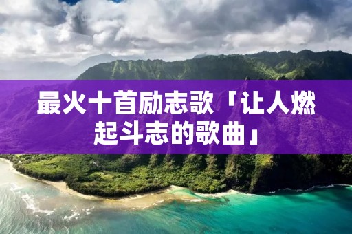 最火十首励志歌「让人燃起斗志的歌曲」