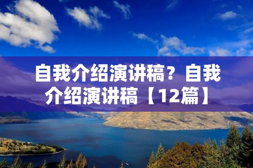 自我介绍演讲稿？自我介绍演讲稿【12篇】