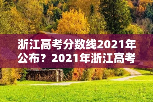 浙江高考分数线2021年公布?2021年浙江高考分数线是多少 浙江高考分数线2021年公布?2021年浙江高考分数线是多少