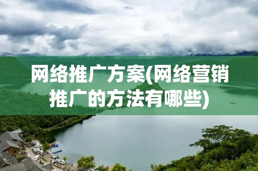 网络推广方案(网络营销推广的方法有哪些)