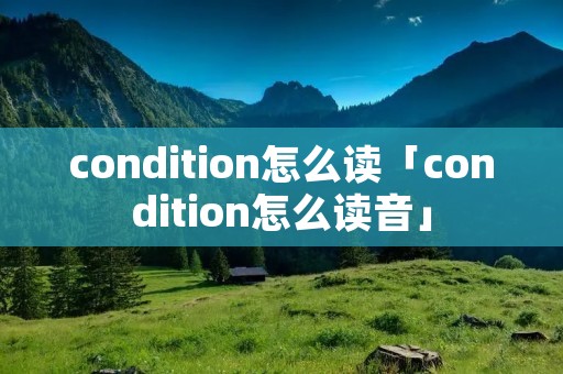 condition怎么读「condition怎么读音」 condition怎么读「condition怎么读音」