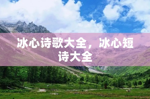 冰心诗歌大全,冰心短诗大全 冰心诗歌大全,冰心短诗大全