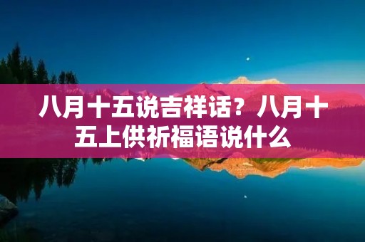 八月十五说吉祥话？八月十五上供祈福语说什么