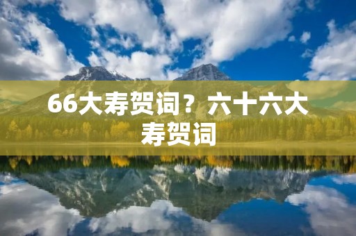 66大寿贺词?六十六大寿贺词