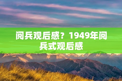 阅兵观后感?1949年阅兵式观后感 阅兵观后感?1949年阅兵式观后感