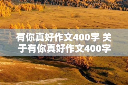 有你真好作文400字 关于有你真好作文400字 有你真好作文400字 关于有你真好作文400字
