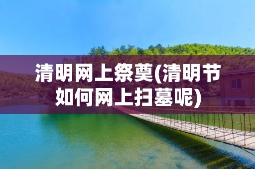 清明网上祭奠(清明节如何网上扫墓呢)