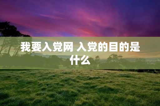 我要入党网 入党的目的是什么