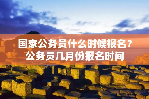国家公务员什么时候报名?公务员几月份报名时间