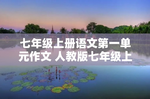 七年级上册语文第一单元作文 人教版七年级上册语文第一单元作文