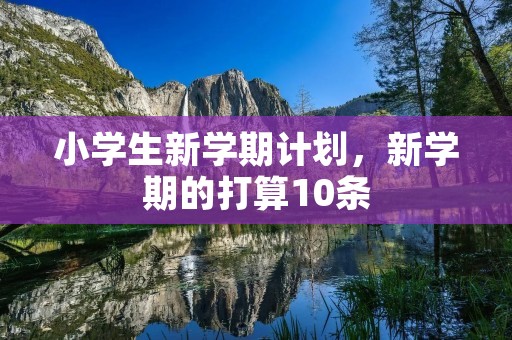 小学生新学期计划,新学期的打算10条 小学生新学期计划,新学期的打算10条