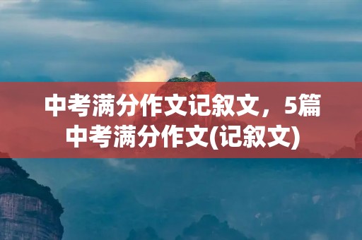 中考满分作文记叙文,5篇中考满分作文(记叙文)