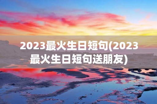 2023最火生日短句(2023最火生日短句送朋友) 2023最火生日短句(2023最火生日短句送朋友)