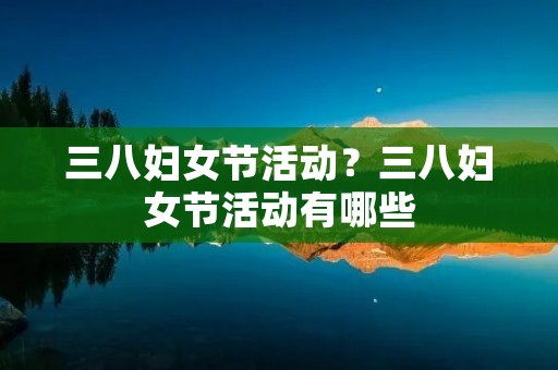 三八妇女节活动?三八妇女节活动有哪些 三八妇女节活动?三八妇女节活动有哪些