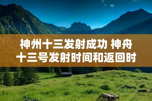 神州十三发射成功 神舟十三号发射时间和返回时间 神州十三发射成功 神舟十三号发射时间和返回时间