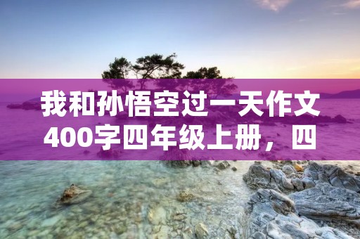 我和孙悟空过一天作文400字四年级上册,四年级作文我和孙悟空过一天400字