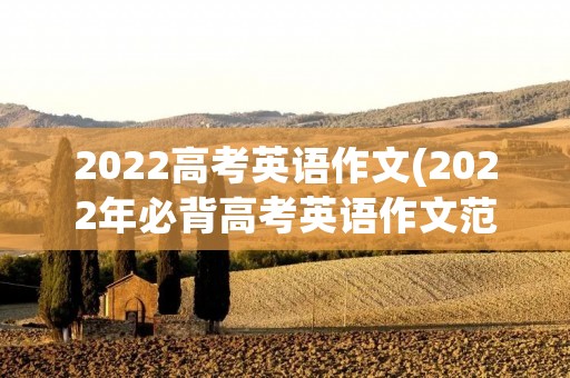 2022高考英语作文(2022年必背高考英语作文范文5篇) 2022高考英语作文(2022年必背高考英语作文范文5篇)
