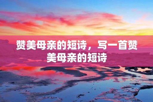 赞美母亲的短诗,写一首赞美母亲的短诗 赞美母亲的短诗,写一首赞美母亲的短诗