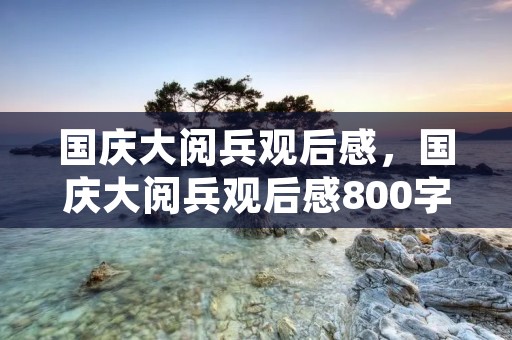 国庆大阅兵观后感，国庆大阅兵观后感800字