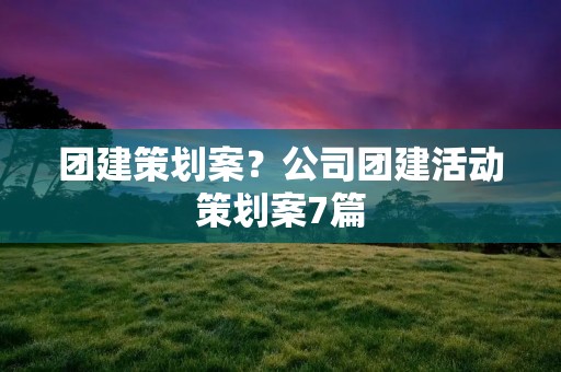 团建策划案？公司团建活动策划案7篇