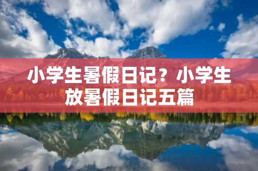 小学生暑假日记？小学生放暑假日记五篇