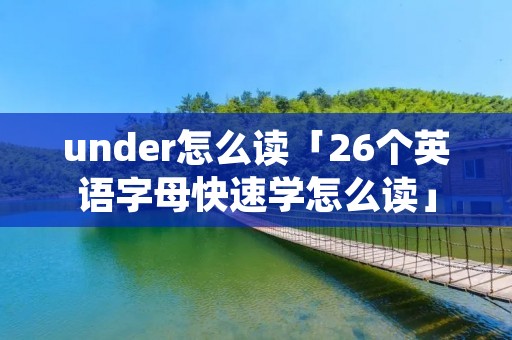 under怎么读「26个英语字母快速学怎么读」