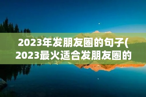 2023年发朋友圈的句子(2023最火适合发朋友圈的句子)