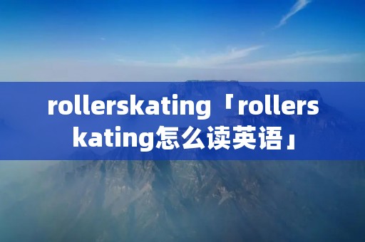 rollerskating「rollerskating怎么读英语」