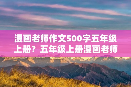 漫画老师作文500字五年级上册?五年级上册漫画老师优秀作文500字5篇