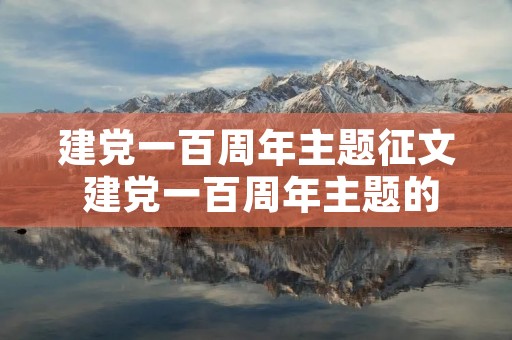 建党一百周年主题征文 建党一百周年主题的文章怎么写