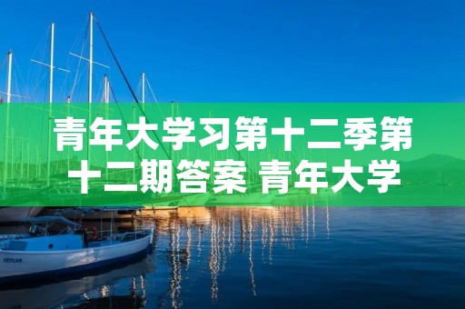 青年大学习第十二季第十二期答案 青年大学习第十二季第二期问题及答案大全 青年大学习第十二季第十二期答案 青年大学习第十二季第二期问题及答案大全