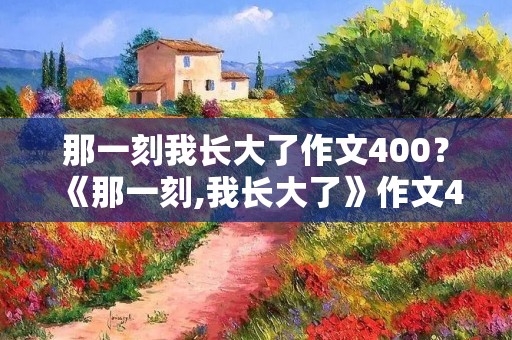 那一刻我长大了作文400？《那一刻,我长大了》作文400字