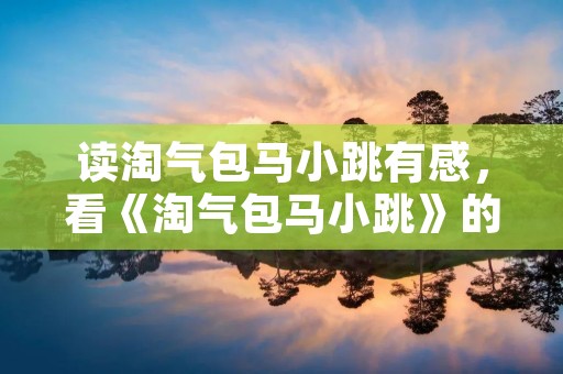 读淘气包马小跳有感,看《淘气包马小跳》的10大理由 读淘气包马小跳有感,看《淘气包马小跳》的10大理由