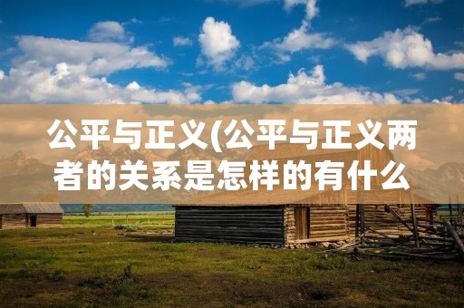公平与正义(公平与正义两者的关系是怎样的有什么区别与联系)