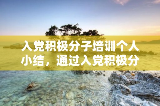入党积极分子培训个人小结，通过入党积极分子培训班,主要收获有哪些