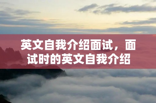 英文自我介绍面试,面试时的英文自我介绍 英文自我介绍面试,面试时的英文自我介绍